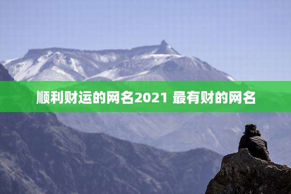 顺利财运的网名2021 最有财的网名