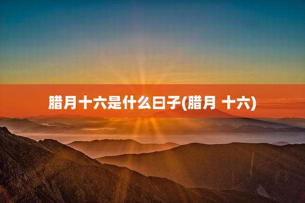 腊月十六是什么曰子(腊月 十六)