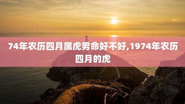 74年农历四月属虎男命好不好,1974年农历四月的虎