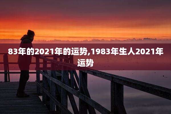83年的2021年的运势,1983年生人2021年运势