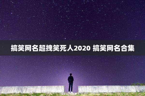 搞笑网名超拽笑死人2020 搞笑网名合集