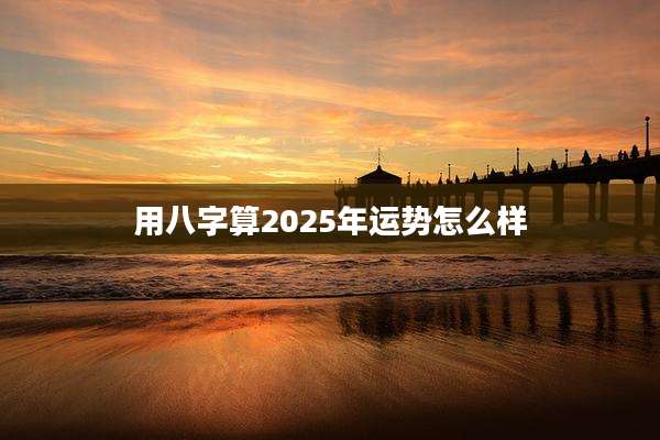 用八字算2025年运势怎么样