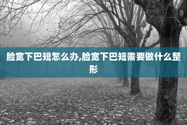 脸宽下巴短怎么办,脸宽下巴短需要做什么整形