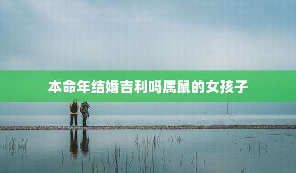 本命年结婚吉利吗属鼠的女孩子