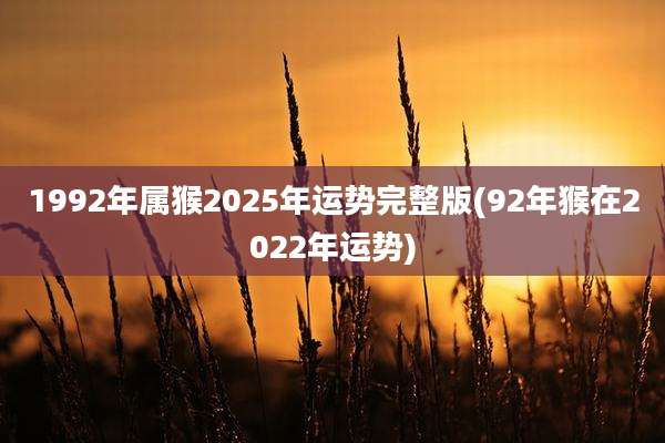 1992年属猴2025年运势完整版(92年猴在2022年运势)