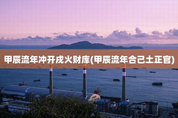 甲辰流年冲开戌火财库(甲辰流年合己土正官)