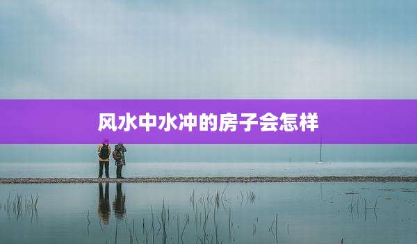 风水中水冲的房子会怎样