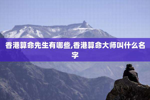 香港算命先生有哪些,香港算命大师叫什么名字