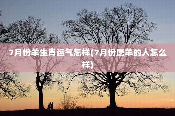 7月份羊生肖运气怎样(7月份属羊的人怎么样)