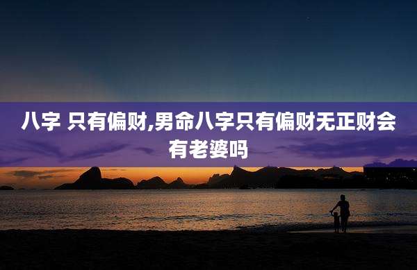八字 只有偏财,男命八字只有偏财无正财会有老婆吗