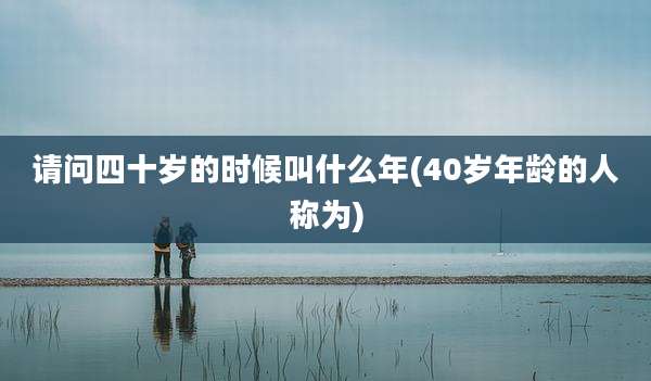 请问四十岁的时候叫什么年(40岁年龄的人称为)