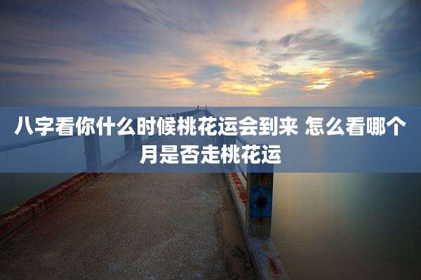 八字看你什么时候桃花运会到来 怎么看哪个月是否走桃花运