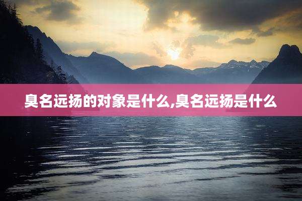 臭名远扬的对象是什么,臭名远扬是什么