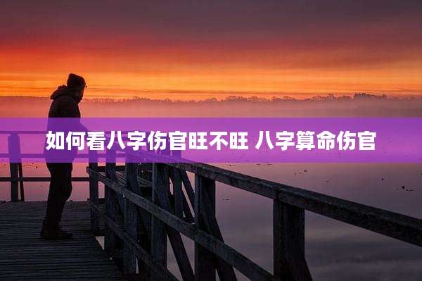 如何看八字伤官旺不旺 八字算命伤官