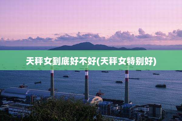 天秤女到底好不好(天秤女特别好)