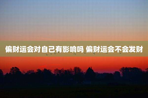 偏财运会对自己有影响吗 偏财运会不会发财