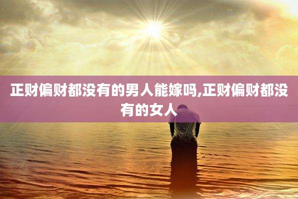 正财偏财都没有的男人能嫁吗,正财偏财都没有的女人