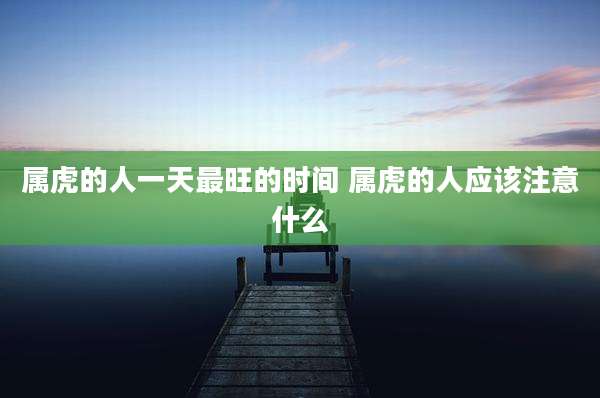 属虎的人一天最旺的时间 属虎的人应该注意什么