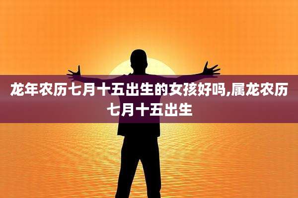 龙年农历七月十五出生的女孩好吗,属龙农历七月十五出生