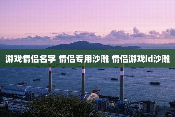 游戏情侣名字 情侣专用沙雕 情侣游戏id沙雕