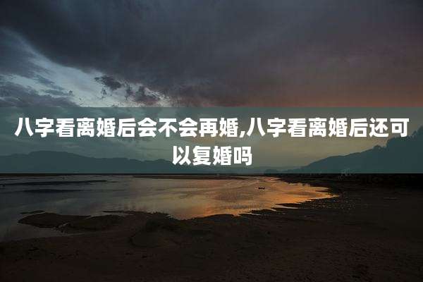 八字看离婚后会不会再婚,八字看离婚后还可以复婚吗