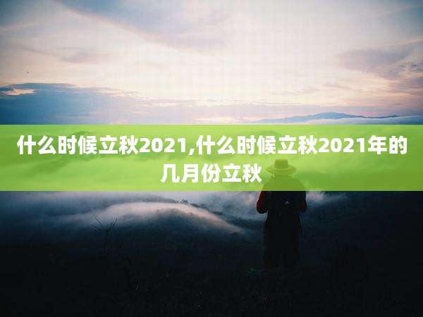 什么时候立秋2021,什么时候立秋2021年的几月份立秋