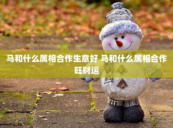 马和什么属相合作生意好 马和什么属相合作旺财运