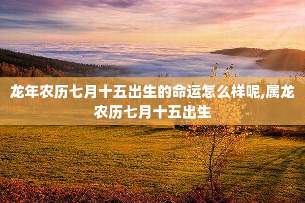 龙年农历七月十五出生的命运怎么样呢,属龙农历七月十五出生