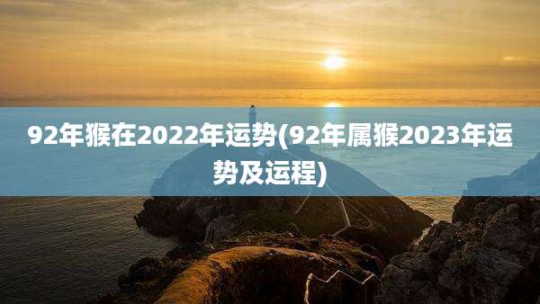 92年猴在2022年运势(92年属猴2023年运势及运程)