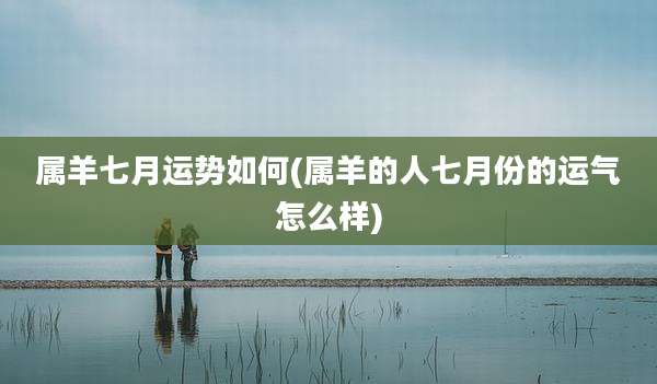 属羊七月运势如何(属羊的人七月份的运气怎么样)