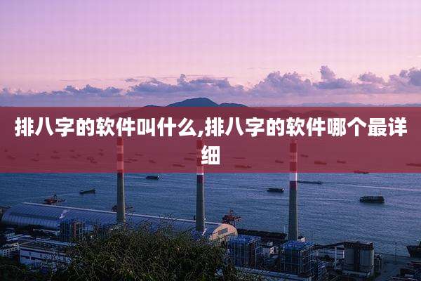 排八字的软件叫什么,排八字的软件哪个最详细