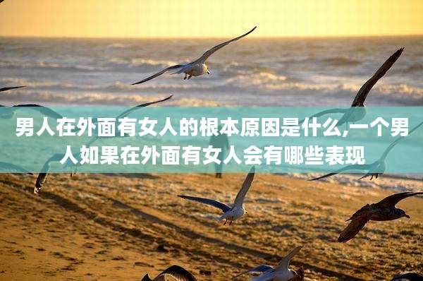 男人在外面有女人的根本原因是什么,一个男人如果在外面有女人会有哪些表现