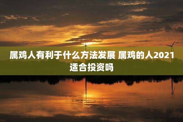 属鸡人有利于什么方法发展 属鸡的人2021适合投资吗