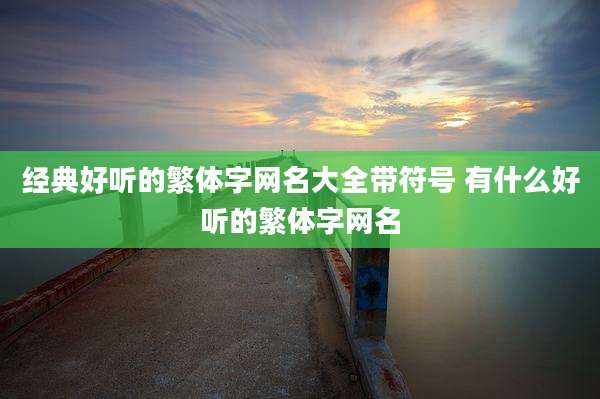 经典好听的繁体字网名大全带符号 有什么好听的繁体字网名