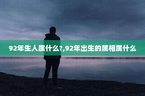 92年生人属什么?,92年出生的属相属什么