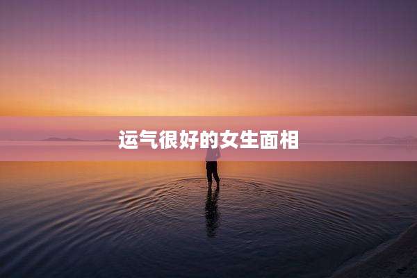 运气很好的女生面相