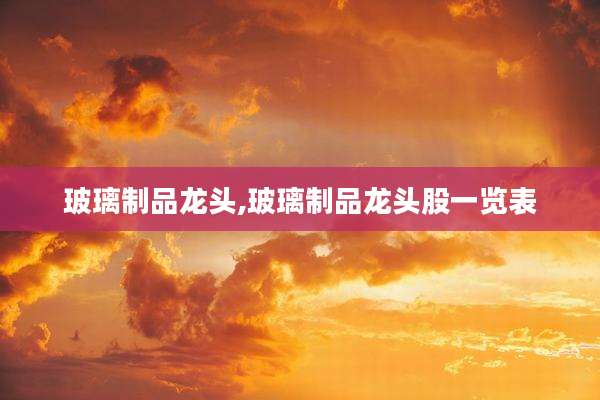 玻璃制品龙头,玻璃制品龙头股一览表
