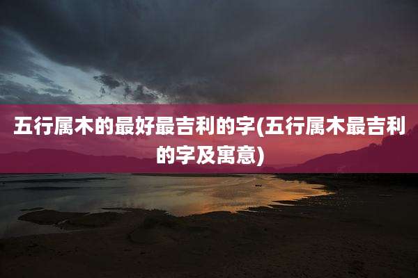 五行属木的最好最吉利的字(五行属木最吉利的字及寓意)