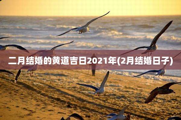 二月结婚的黄道吉日2021年(2月结婚日子)