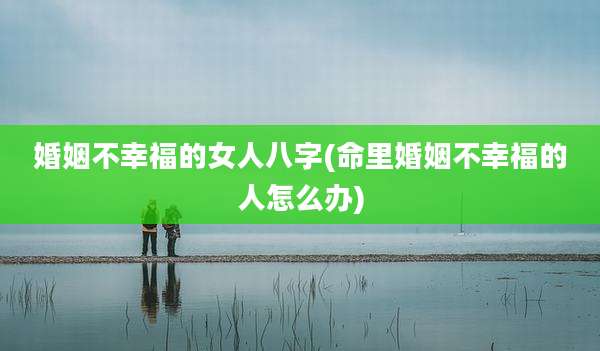 婚姻不幸福的女人八字(命里婚姻不幸福的人怎么办)