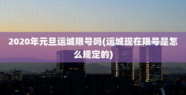 2020年元旦运城限号吗(运城现在限号是怎么规定的)