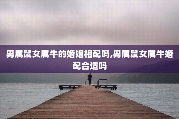 男属鼠女属牛的婚姻相配吗,男属鼠女属牛婚配合适吗