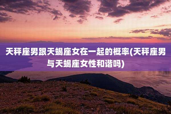 天秤座男跟天蝎座女在一起的概率(天秤座男与天蝎座女性和谐吗)
