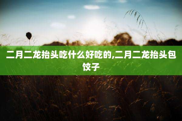 二月二龙抬头吃什么好吃的,二月二龙抬头包饺子
