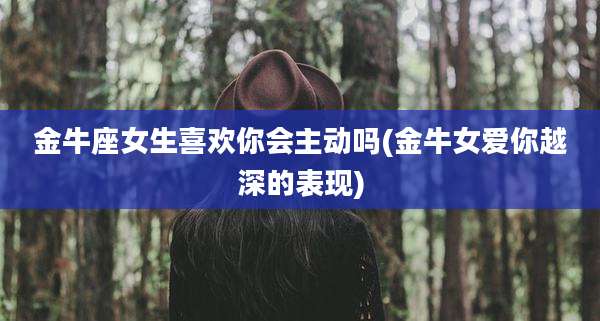 金牛座女生喜欢你会主动吗(金牛女爱你越深的表现)