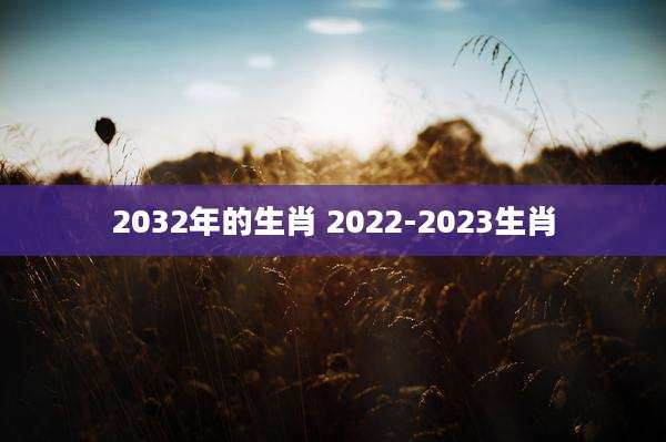 2032年的生肖 2022-2023生肖