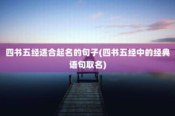 四书五经适合起名的句子(四书五经中的经典语句取名)