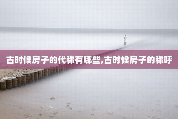 古时候房子的代称有哪些,古时候房子的称呼