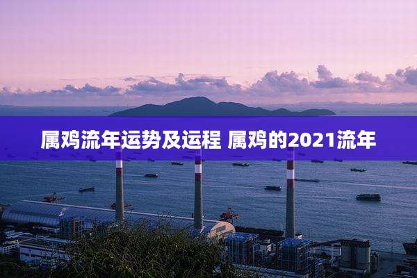 属鸡流年运势及运程 属鸡的2021流年