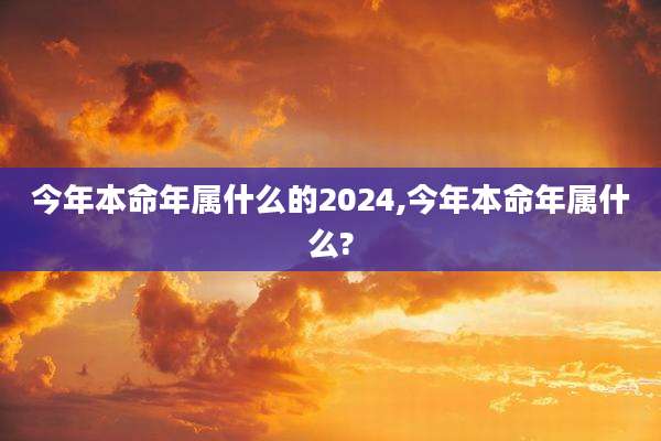 今年本命年属什么的2024,今年本命年属什么?